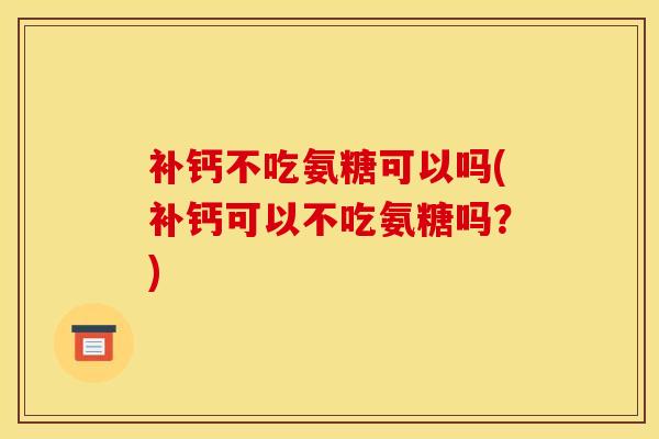 补钙不吃氨糖可以吗(补钙可以不吃氨糖吗？)