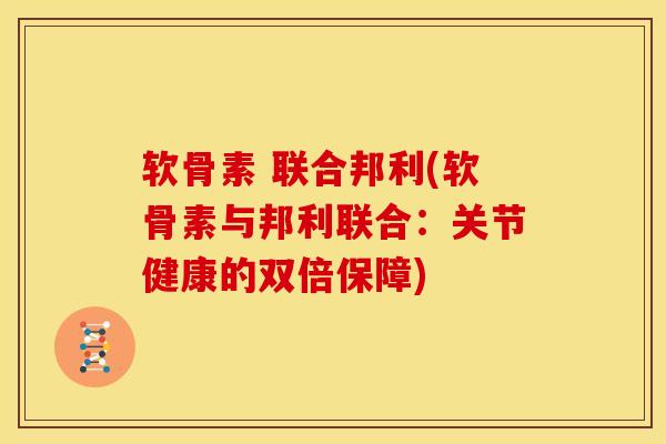 软骨素 联合邦利(软骨素与邦利联合：关节健康的双倍保障)
