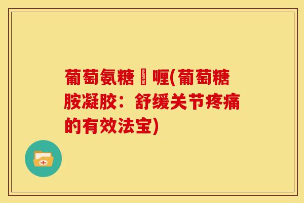 葡萄氨糖啫喱(葡萄糖胺凝胶：舒缓关节疼痛的有效法宝)