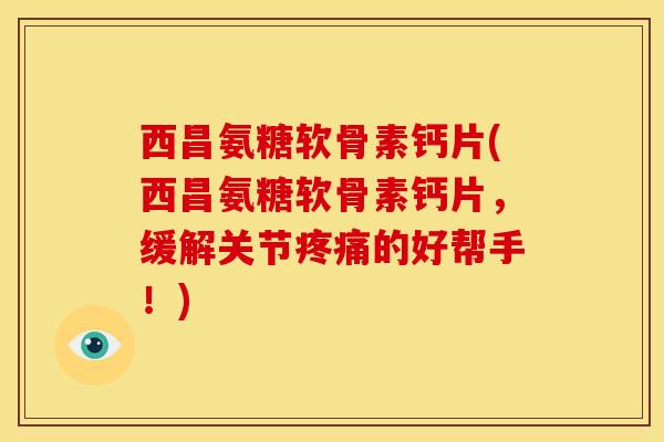 西昌氨糖软骨素钙片(西昌氨糖软骨素钙片，缓解关节疼痛的好帮手！)