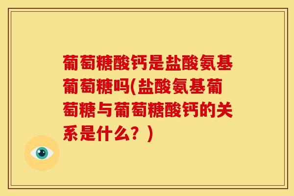 葡萄糖酸钙是盐酸氨基葡萄糖吗(盐酸氨基葡萄糖与葡萄糖酸钙的关系是什么？)