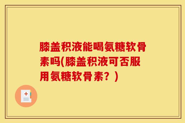 膝盖积液能喝氨糖软骨素吗(膝盖积液可否服用氨糖软骨素？)