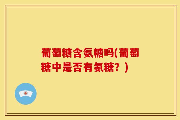 葡萄糖含氨糖吗(葡萄糖中是否有氨糖？)