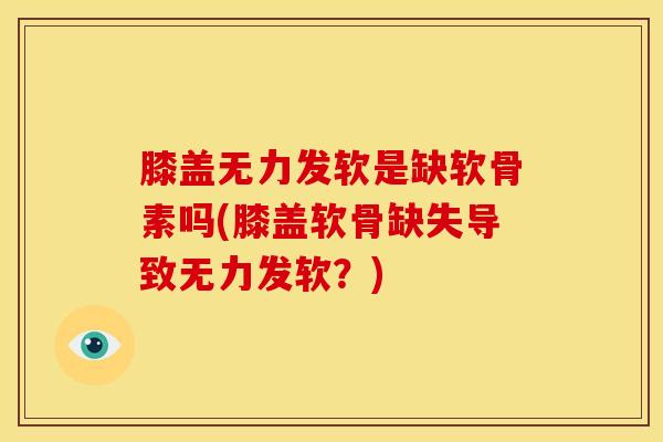 膝盖无力发软是缺软骨素吗(膝盖软骨缺失导致无力发软？)