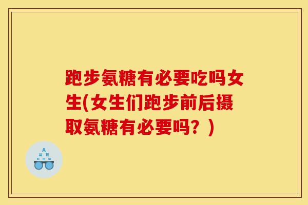 跑步氨糖有必要吃吗女生(女生们跑步前后摄取氨糖有必要吗？)