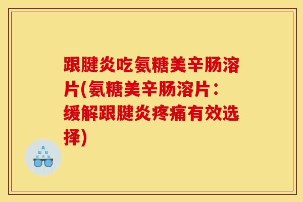 跟腱炎吃氨糖美辛肠溶片(氨糖美辛肠溶片：缓解跟腱炎疼痛有效选择)
