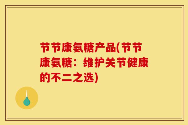 节节康氨糖产品(节节康氨糖：维护关节健康的不二之选)