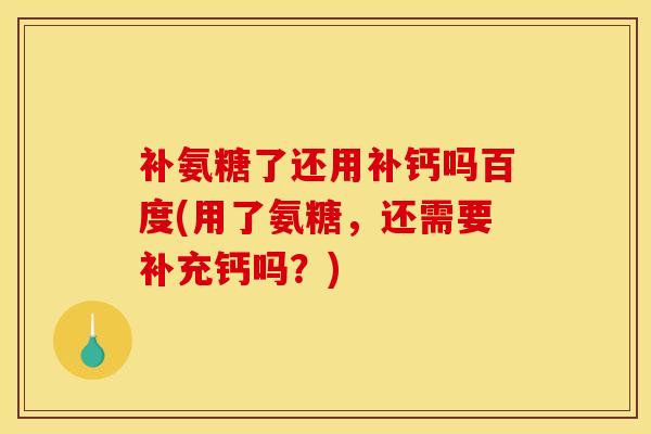 补氨糖了还用补钙吗百度(用了氨糖，还需要补充钙吗？)