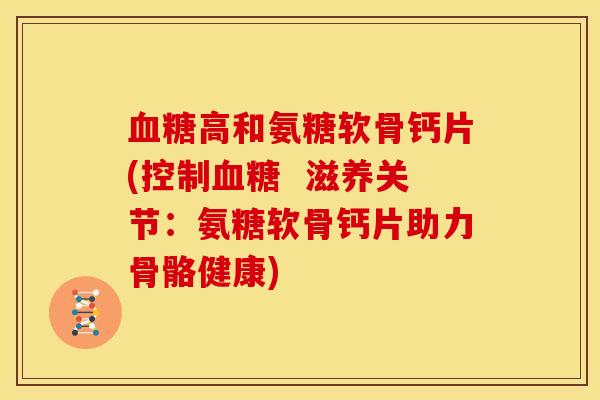 血糖高和氨糖软骨钙片(控制血糖  滋养关节：氨糖软骨钙片助力骨骼健康)