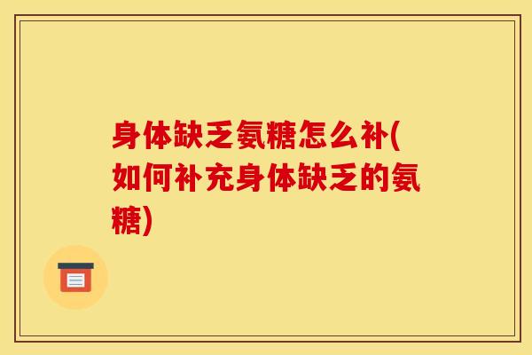 身体缺乏氨糖怎么补(如何补充身体缺乏的氨糖)