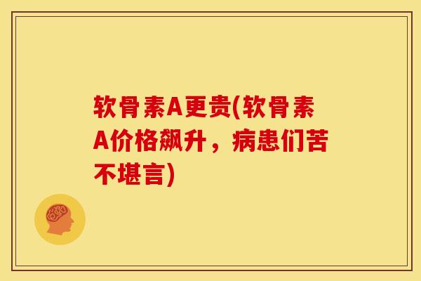 软骨素A更贵(软骨素A价格飙升，病患们苦不堪言)