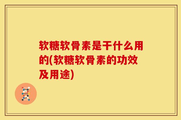 软糖软骨素是干什么用的(软糖软骨素的功效及用途)
