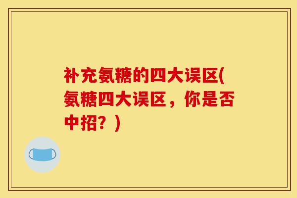 补充氨糖的四大误区(氨糖四大误区，你是否中招？)