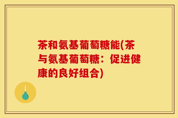 茶和氨基葡萄糖能(茶与氨基葡萄糖：促进健康的良好组合)