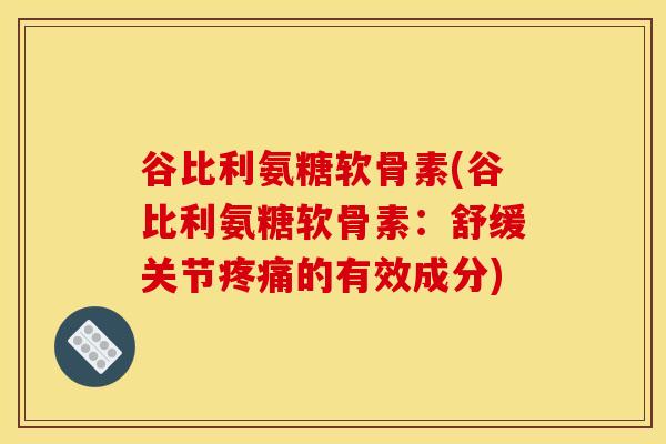 谷比利氨糖软骨素(谷比利氨糖软骨素：舒缓关节疼痛的有效成分)