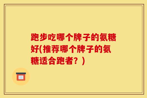 跑步吃哪个牌子的氨糖好(推荐哪个牌子的氨糖适合跑者？)