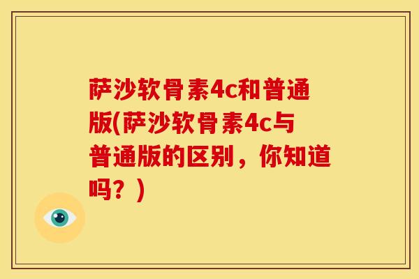 萨沙软骨素4c和普通版(萨沙软骨素4c与普通版的区别，你知道吗？)