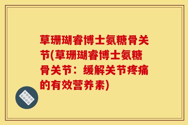 草珊瑚睿博士氨糖骨关节(草珊瑚睿博士氨糖骨关节：缓解关节疼痛的有效营养素)