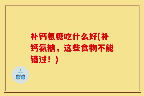 补钙氨糖吃什么好(补钙氨糖，这些食物不能错过！)