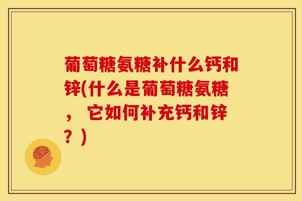 葡萄糖氨糖补什么钙和锌(什么是葡萄糖氨糖， 它如何补充钙和锌？)