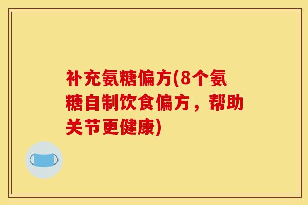 补充氨糖偏方(8个氨糖自制饮食偏方，帮助关节更健康)