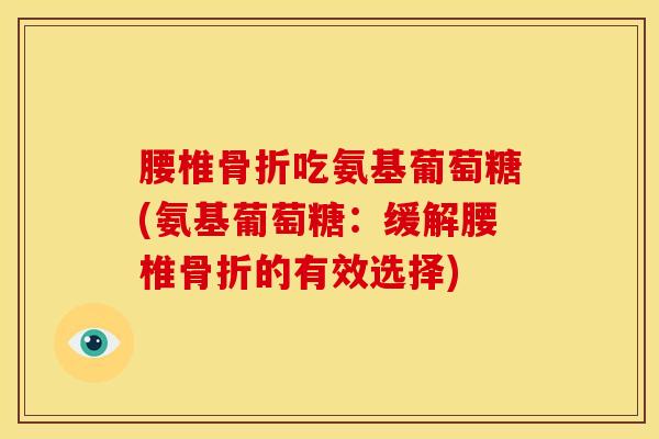 腰椎骨折吃氨基葡萄糖(氨基葡萄糖：缓解腰椎骨折的有效选择)