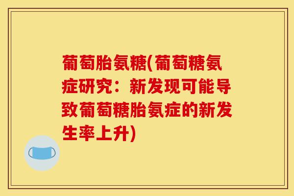 葡萄胎氨糖(葡萄糖氨症研究：新发现可能导致葡萄糖胎氨症的新发生率上升)