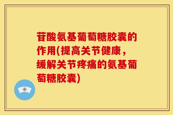 苷酸氨基葡萄糖胶囊的作用(提高关节健康，缓解关节疼痛的氨基葡萄糖胶囊)