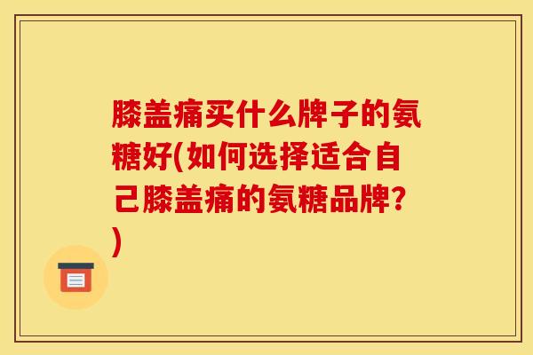 膝盖痛买什么牌子的氨糖好(如何选择适合自己膝盖痛的氨糖品牌？)