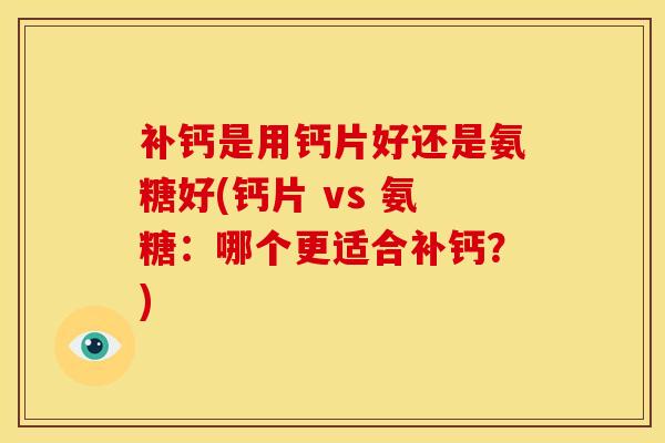 补钙是用钙片好还是氨糖好(钙片 vs 氨糖：哪个更适合补钙？)