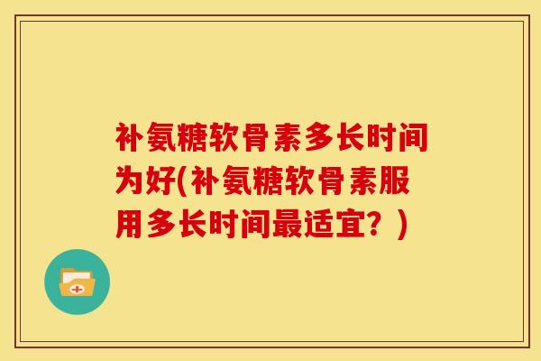 补氨糖软骨素多长时间为好(补氨糖软骨素服用多长时间最适宜？)