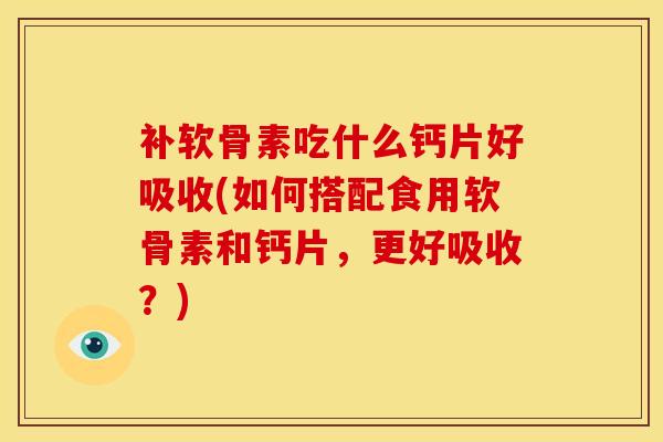 补软骨素吃什么钙片好吸收(如何搭配食用软骨素和钙片，更好吸收？)