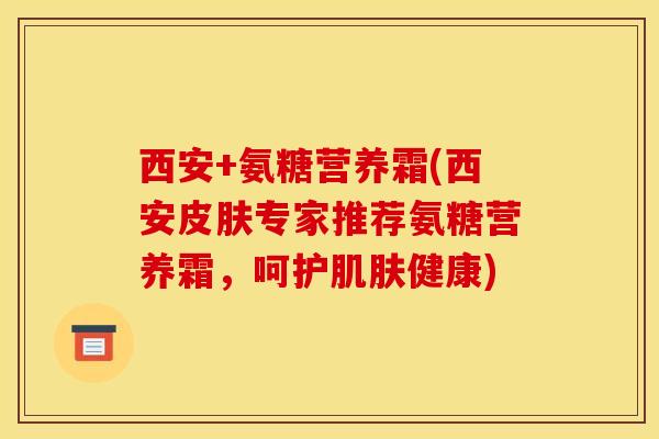 西安+氨糖营养霜(西安皮肤专家推荐氨糖营养霜，呵护肌肤健康)