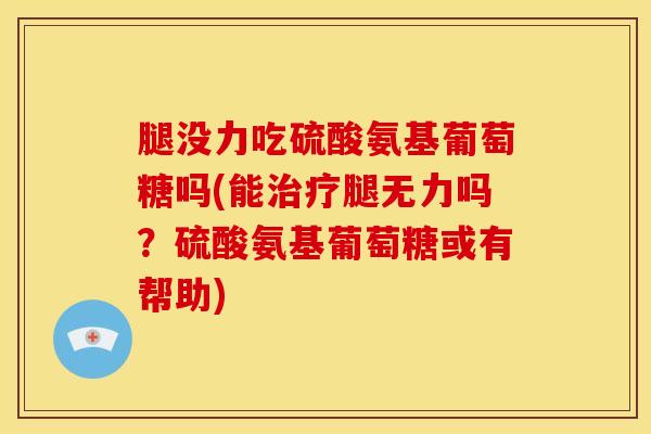 腿没力吃硫酸氨基葡萄糖吗(能治疗腿无力吗？硫酸氨基葡萄糖或有帮助)