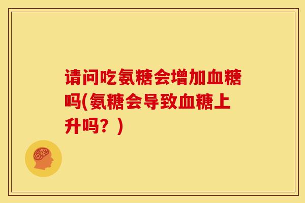 请问吃氨糖会增加血糖吗(氨糖会导致血糖上升吗？)