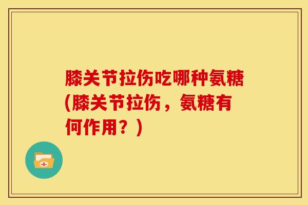 膝关节拉伤吃哪种氨糖(膝关节拉伤，氨糖有何作用？)
