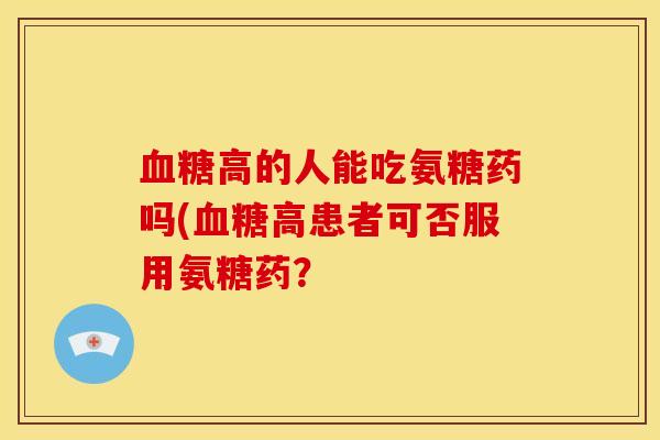 血糖高的人能吃氨糖药吗(血糖高患者可否服用氨糖药？
