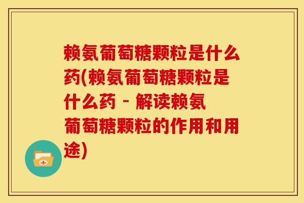 赖氨葡萄糖颗粒是什么药(赖氨葡萄糖颗粒是什么药 - 解读赖氨葡萄糖颗粒的作用和用途)