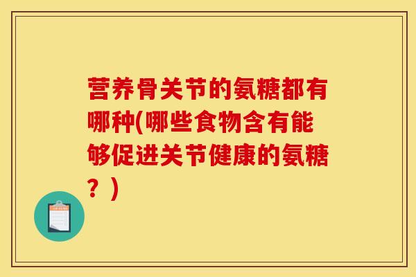 营养骨关节的氨糖都有哪种(哪些食物含有能够促进关节健康的氨糖？)