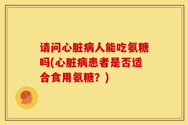 请问心脏病人能吃氨糖吗(心脏病患者是否适合食用氨糖？)