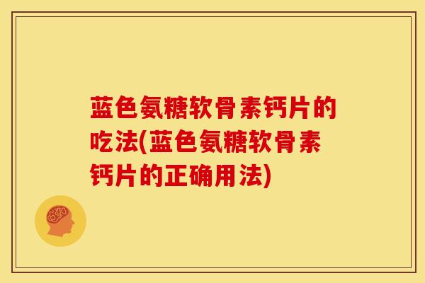 蓝色氨糖软骨素钙片的吃法(蓝色氨糖软骨素钙片的正确用法)