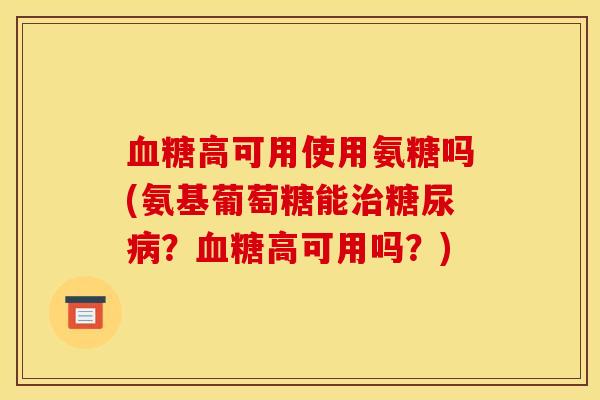 血糖高可用使用氨糖吗(氨基葡萄糖能治糖尿病？血糖高可用吗？)