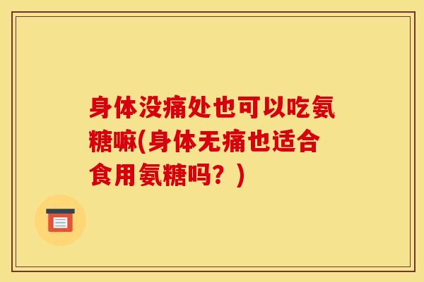 身体没痛处也可以吃氨糖嘛(身体无痛也适合食用氨糖吗？)