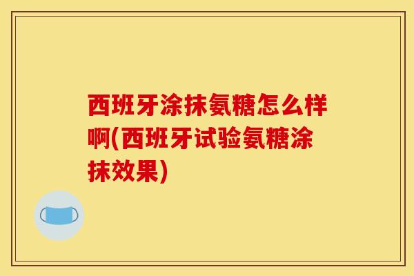 西班牙涂抹氨糖怎么样啊(西班牙试验氨糖涂抹效果)