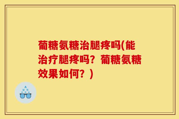 葡糖氨糖治腿疼吗(能治疗腿疼吗？葡糖氨糖效果如何？)