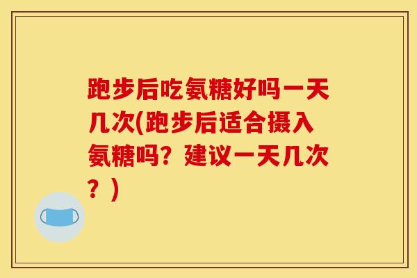 跑步后吃氨糖好吗一天几次(跑步后适合摄入氨糖吗？建议一天几次？)