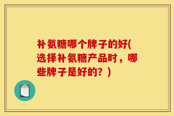 补氨糖哪个牌子的好(选择补氨糖产品时，哪些牌子是好的？)