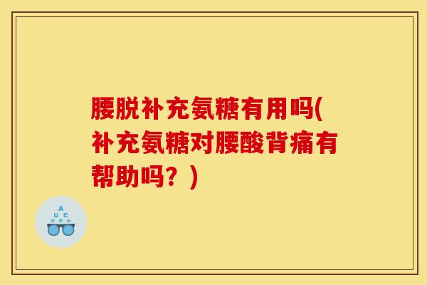 腰脱补充氨糖有用吗(补充氨糖对腰酸背痛有帮助吗？)