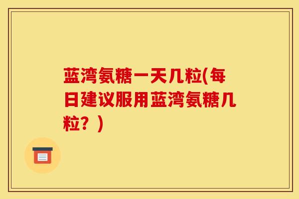 蓝湾氨糖一天几粒(每日建议服用蓝湾氨糖几粒？)