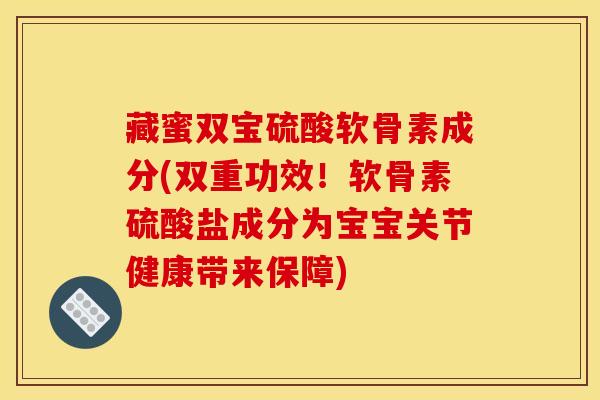藏蜜双宝硫酸软骨素成分(双重功效！软骨素硫酸盐成分为宝宝关节健康带来保障)